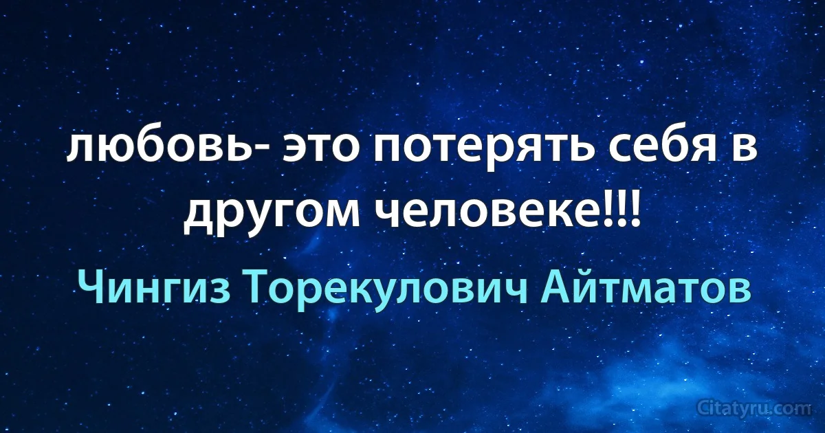 любовь- это потерять себя в другом человеке!!! (Чингиз Торекулович Айтматов)