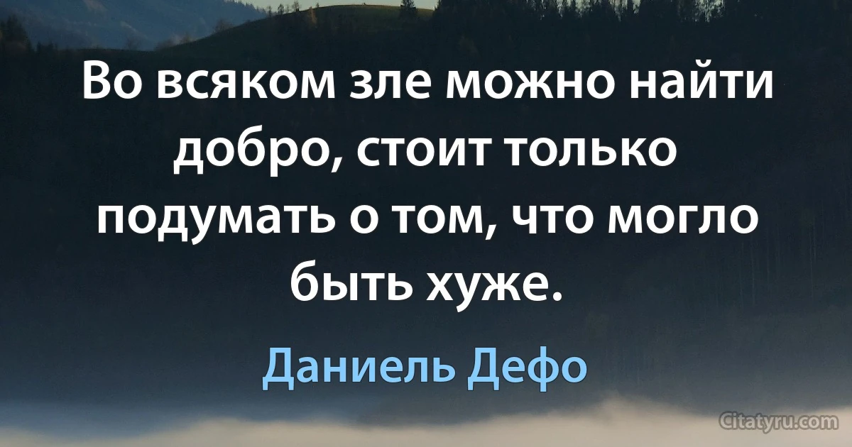 Во всяком зле можно найти добро, стоит только подумать о том, что могло быть хуже. (Даниель Дефо)