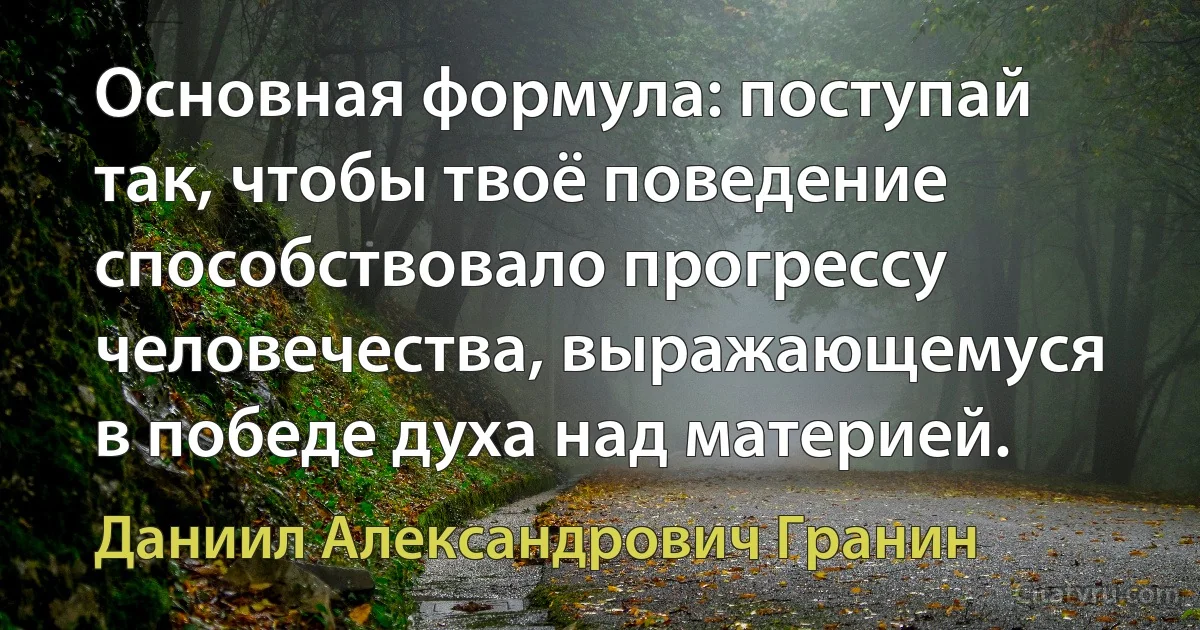 Основная формула: поступай так, чтобы твоё поведение способствовало прогрессу человечества, выражающемуся в победе духа над материей. (Даниил Александрович Гранин)