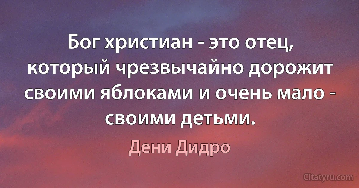 Бог христиан - это отец, который чрезвычайно дорожит своими яблоками и очень мало - своими детьми. (Дени Дидро)