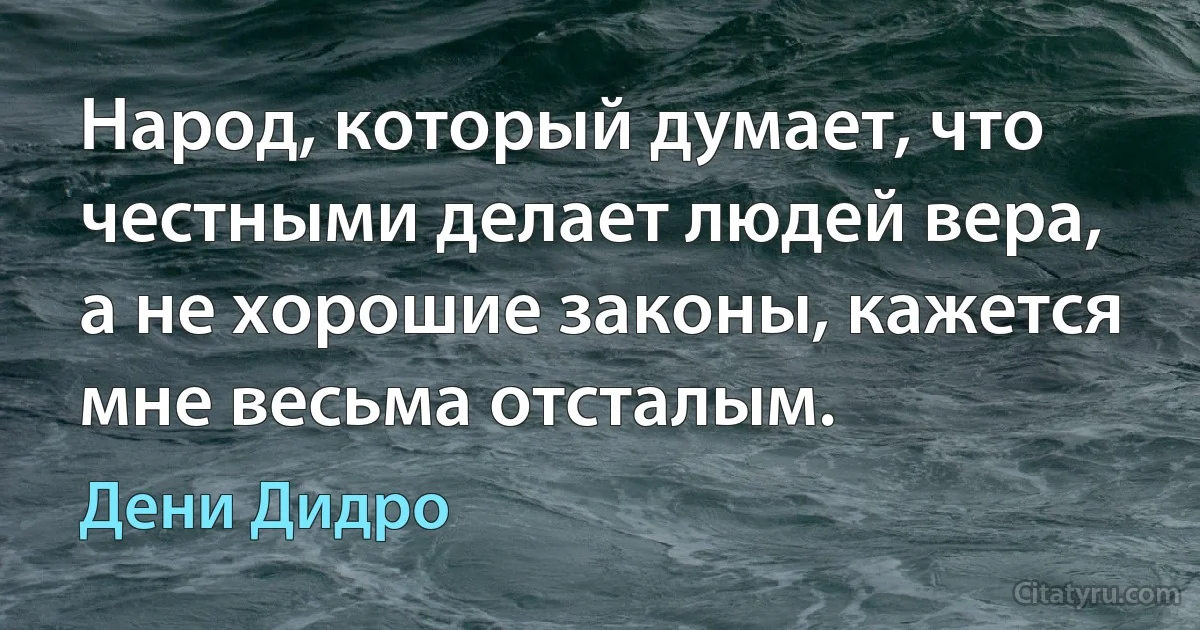 Народ, который думает, что честными делает людей вера, а не хорошие законы, кажется мне весьма отсталым. (Дени Дидро)