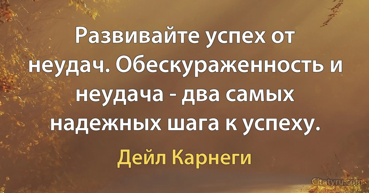 Развивайте успех от неудач. Обескураженность и неудача - два самых надежных шага к успеху. (Дейл Карнеги)