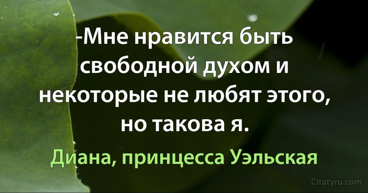 -Мне нравится быть свободной духом и некоторые не любят этого, но такова я. (Диана, принцесса Уэльская)