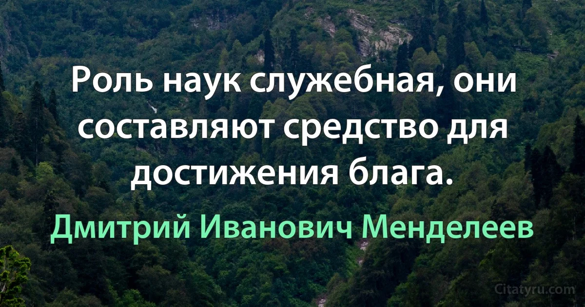 Роль наук служебная, они составляют средство для достижения блага. (Дмитрий Иванович Менделеев)