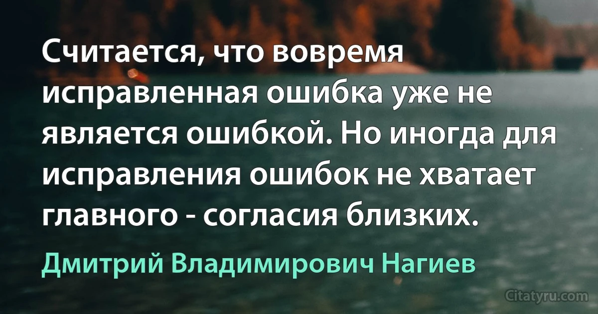 Считается, что вовремя исправленная ошибка уже не является ошибкой. Но иногда для исправления ошибок не хватает главного - согласия близких. (Дмитрий Владимирович Нагиев)