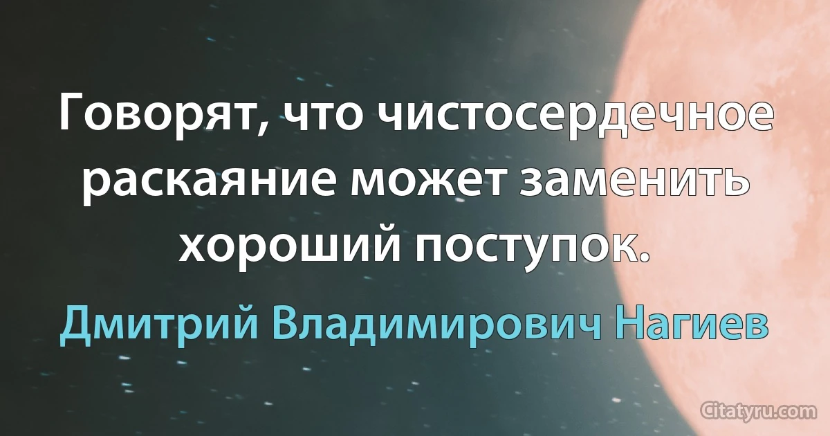 Говорят, что чистосердечное раскаяние может заменить хороший поступок. (Дмитрий Владимирович Нагиев)