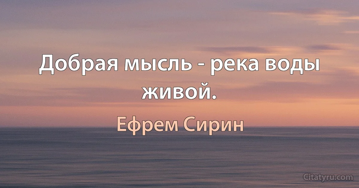 Добрая мысль - река воды живой. (Ефрем Сирин)
