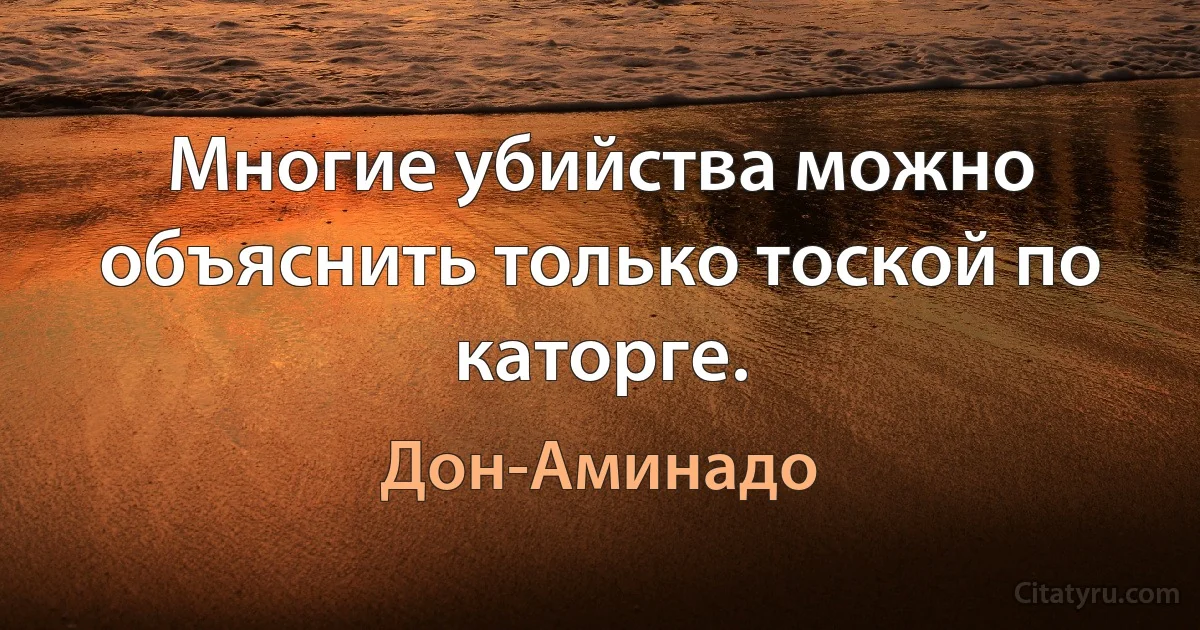 Многие убийства можно объяснить только тоской по каторге. (Дон-Аминадо)