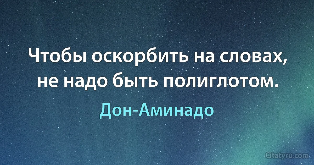 Чтобы оскорбить на словах, не надо быть полиглотом. (Дон-Аминадо)