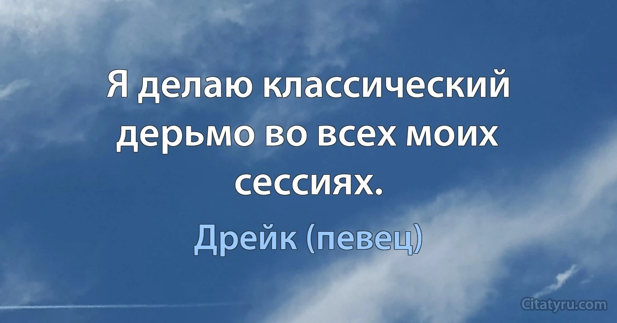 Я делаю классический дерьмо во всех моих сессиях. (Дрейк (певец))