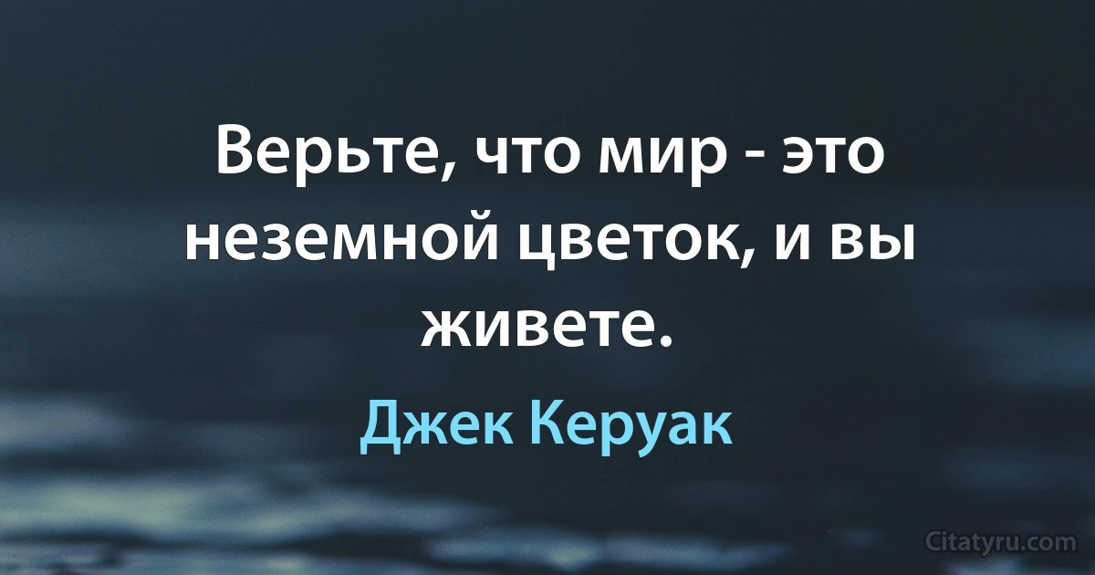 Верьте, что мир - это неземной цветок, и вы живете. (Джек Керуак)