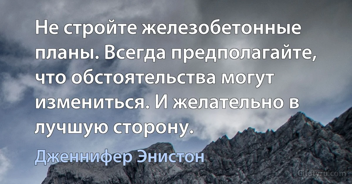 Не стройте железобетонные планы. Всегда предполагайте, что обстоятельства могут измениться. И желательно в лучшую сторону. (Дженнифер Энистон)