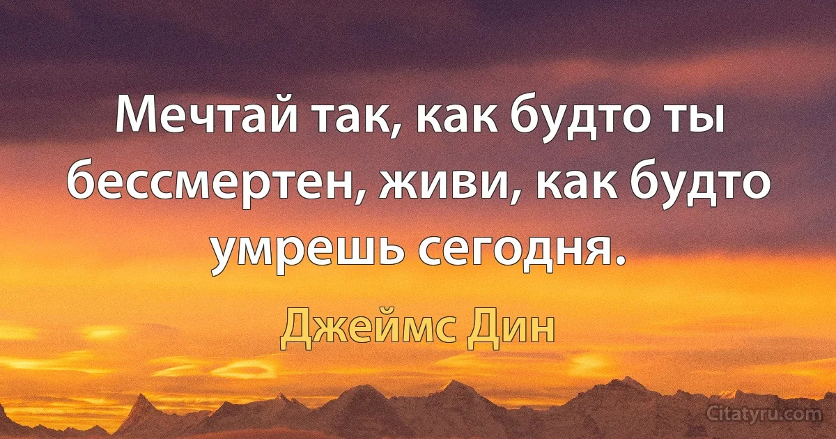 Мечтай так, как будто ты бессмертен, живи, как будто умрешь сегодня. (Джеймс Дин)