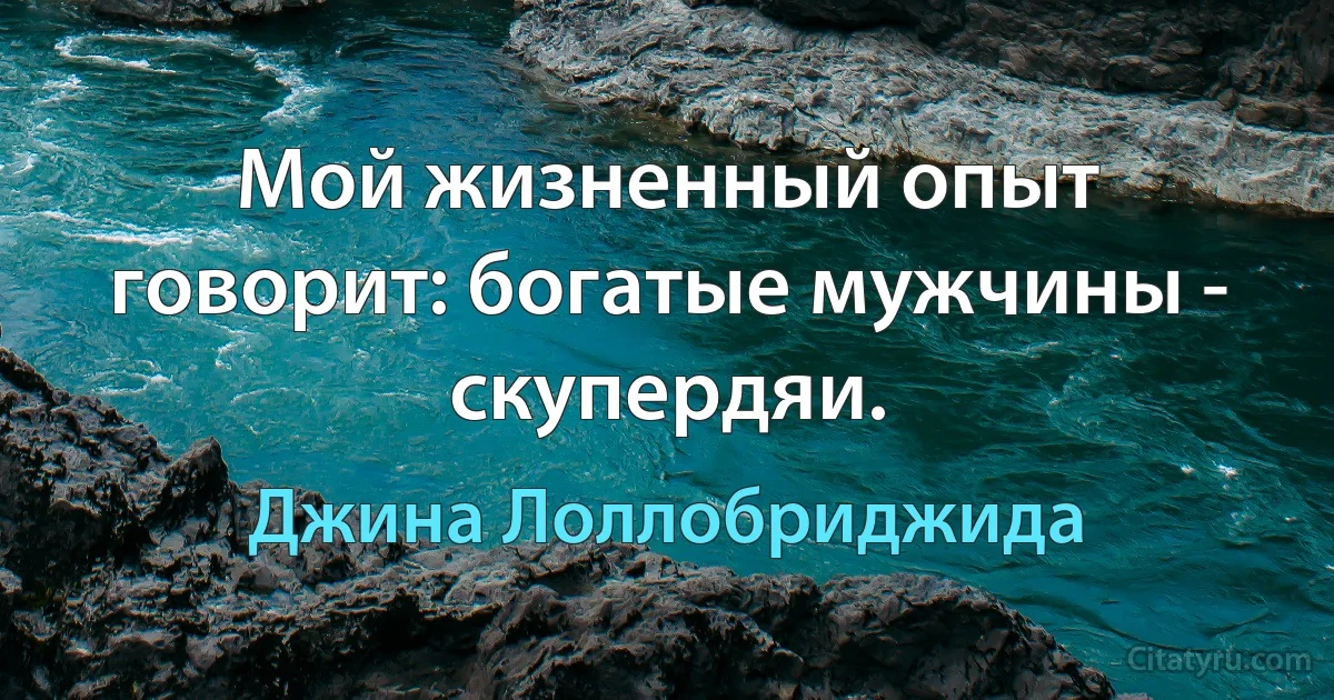 Мой жизненный опыт говорит: богатые мужчины - скупердяи. (Джина Лоллобриджида)