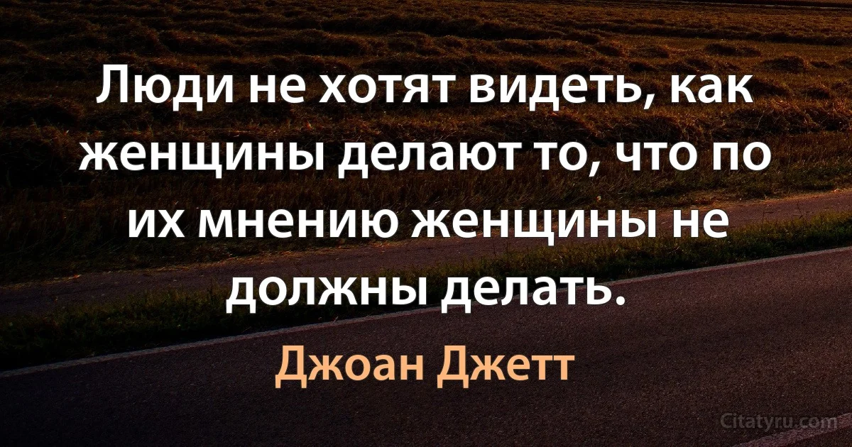 Люди не хотят видеть, как женщины делают то, что по их мнению женщины не должны делать. (Джоан Джетт)