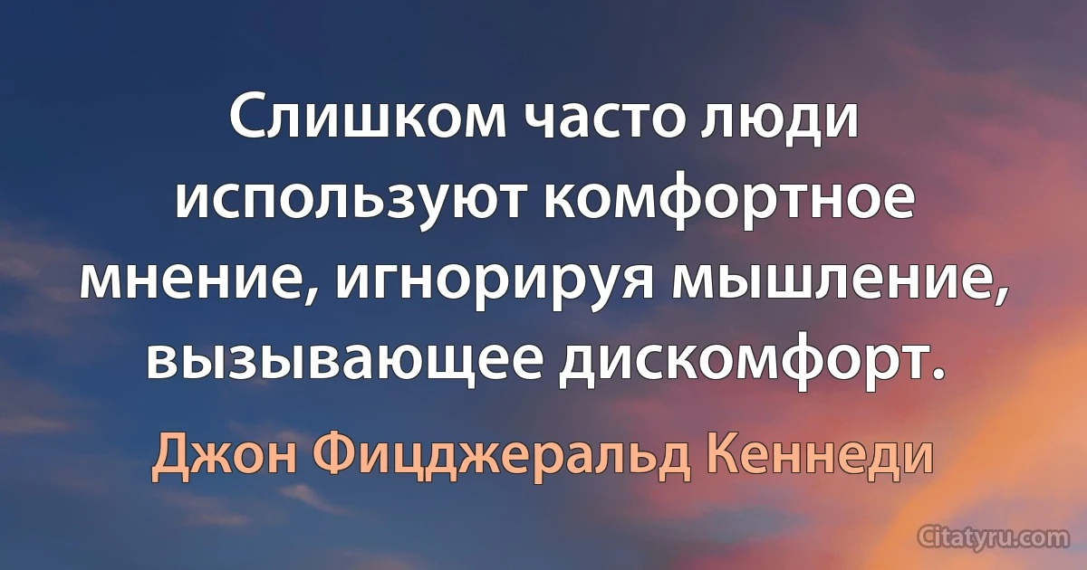 Слишком часто люди используют комфортное мнение, игнорируя мышление, вызывающее дискомфорт. (Джон Фицджеральд Кеннеди)