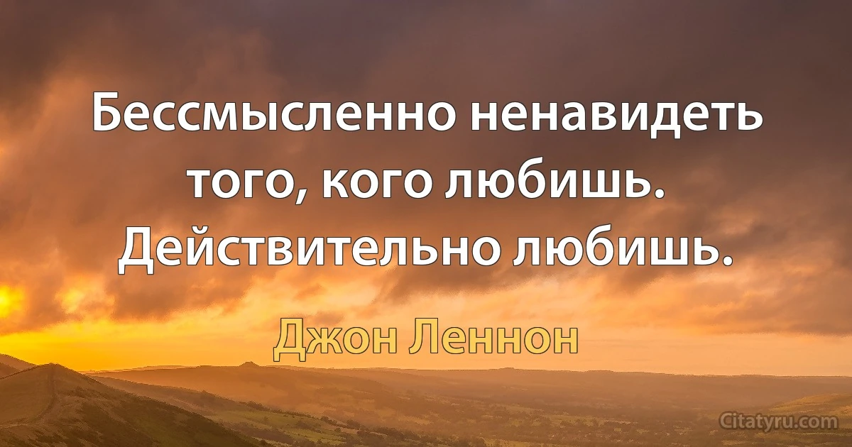 Бессмысленно ненавидеть того, кого любишь. Действительно любишь. (Джон Леннон)