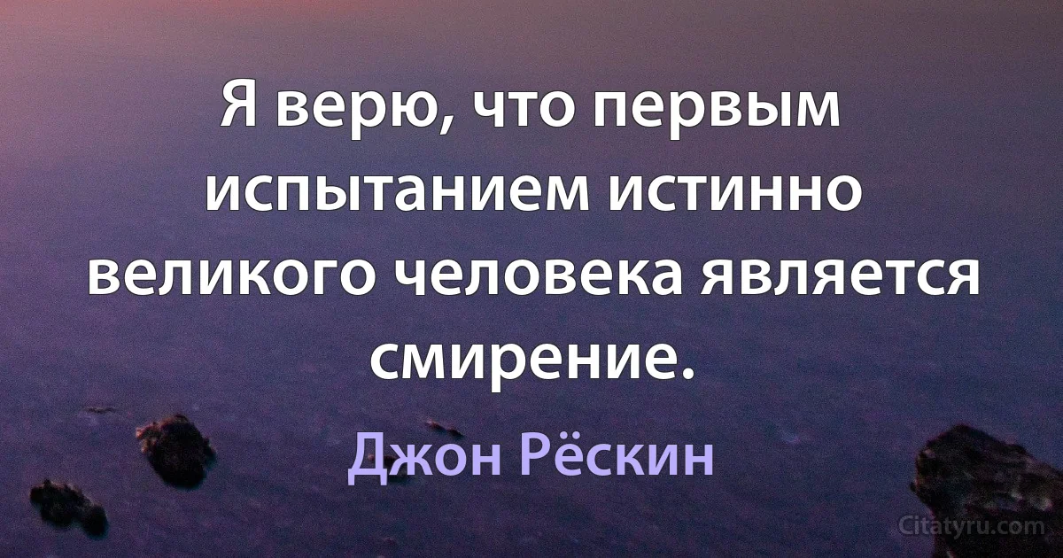 Я верю, что первым испытанием истинно великого человека является смирение. (Джон Рёскин)