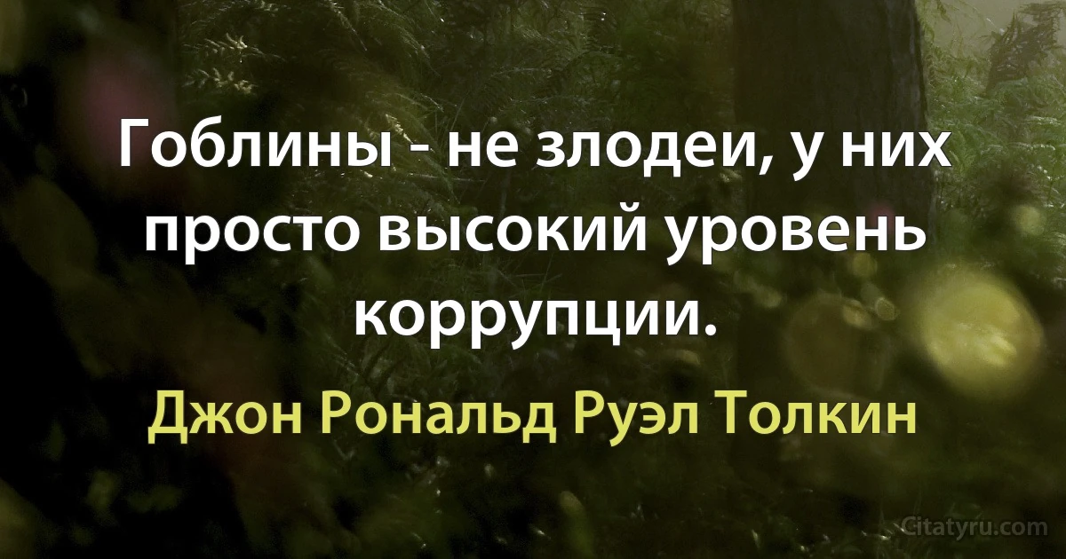 Гоблины - не злодеи, у них просто высокий уровень коррупции. (Джон Рональд Руэл Толкин)