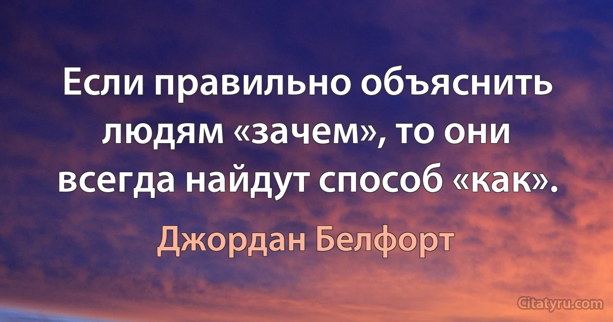 Если правильно объяснить людям «зачем», то они всегда найдут способ «как». (Джордан Белфорт)