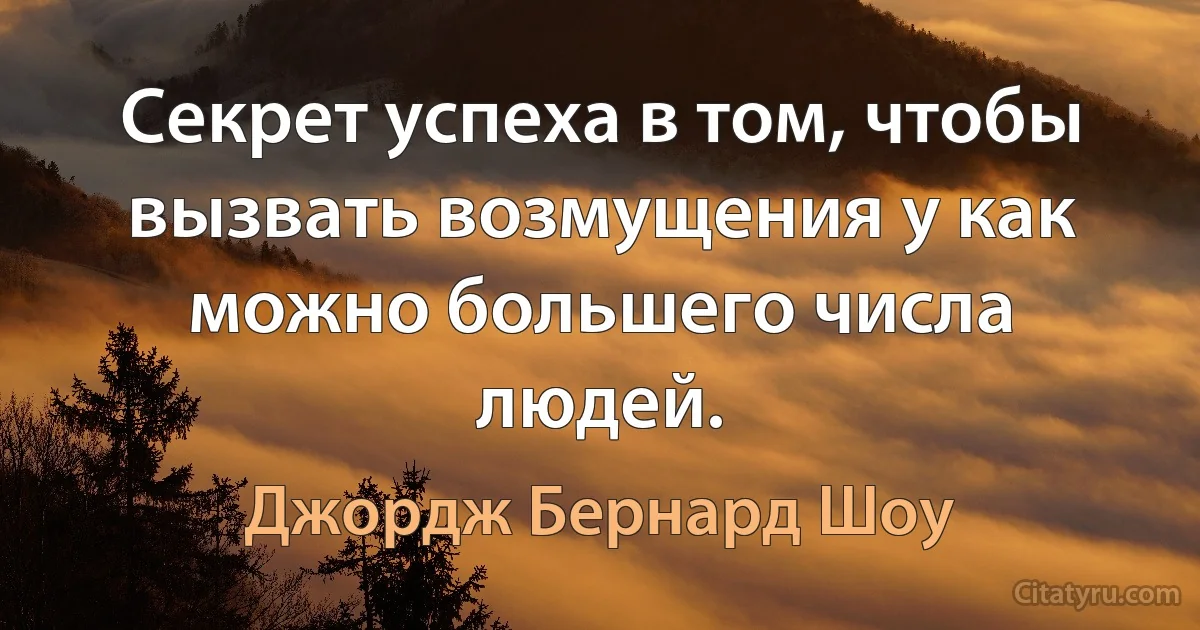 Секрет успеха в том, чтобы вызвать возмущения у как можно большего числа людей. (Джордж Бернард Шоу)