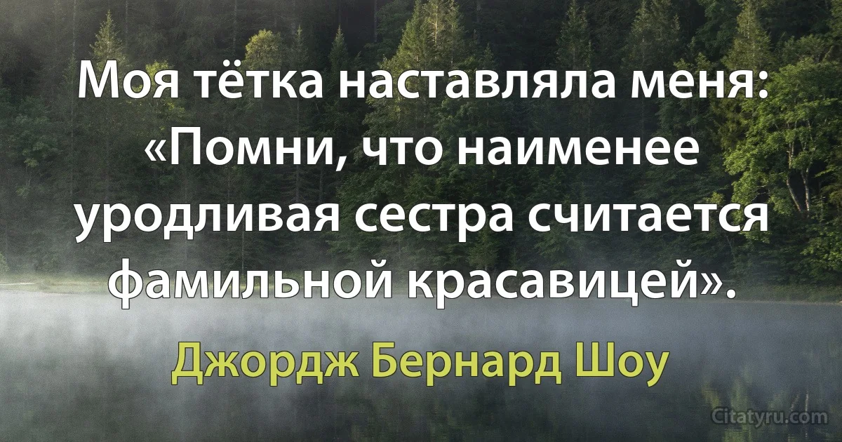 Моя тётка наставляла меня: «Помни, что наименее уродливая сестра считается фамильной красавицей». (Джордж Бернард Шоу)