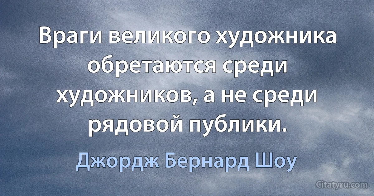 Враги великого художника обретаются среди художников, а не среди рядовой публики. (Джордж Бернард Шоу)