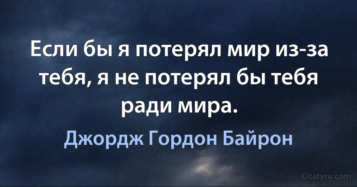 Если бы я потерял мир из-за тебя, я не потерял бы тебя ради мира. (Джордж Гордон Байрон)