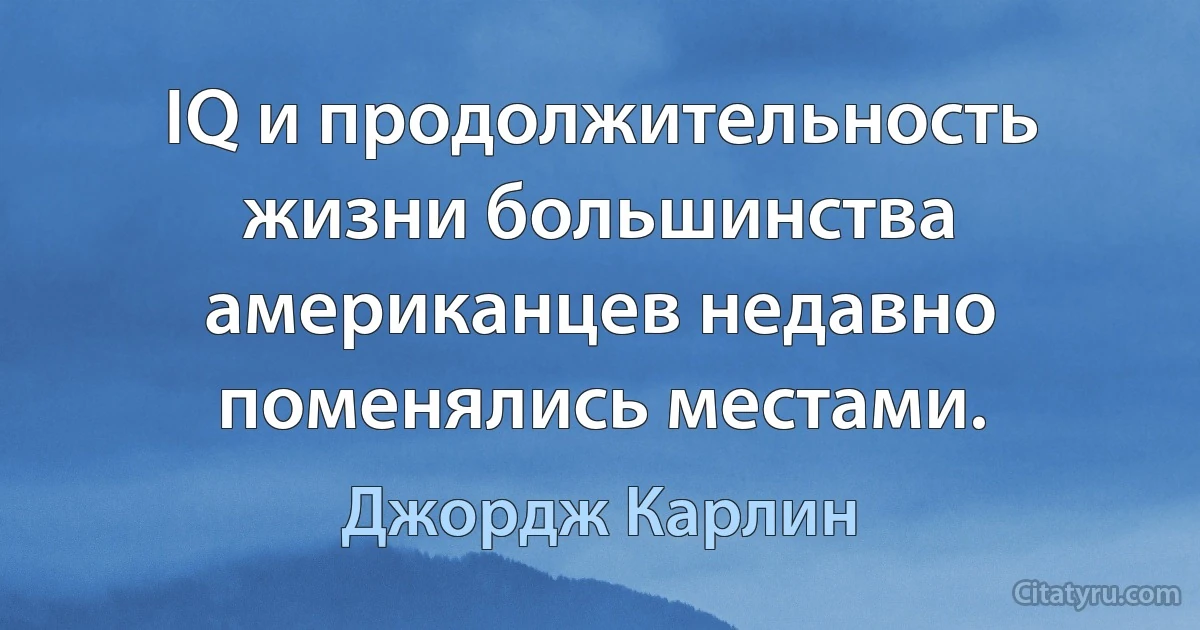 IQ и продолжительность жизни большинства американцев недавно поменялись местами. (Джордж Карлин)