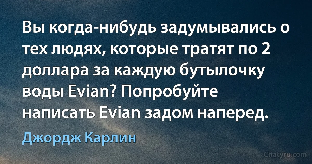 Вы когда-нибудь задумывались о тех людях, которые тратят по 2 доллара за каждую бутылочку воды Evian? Попробуйте написать Evian задом наперед. (Джордж Карлин)