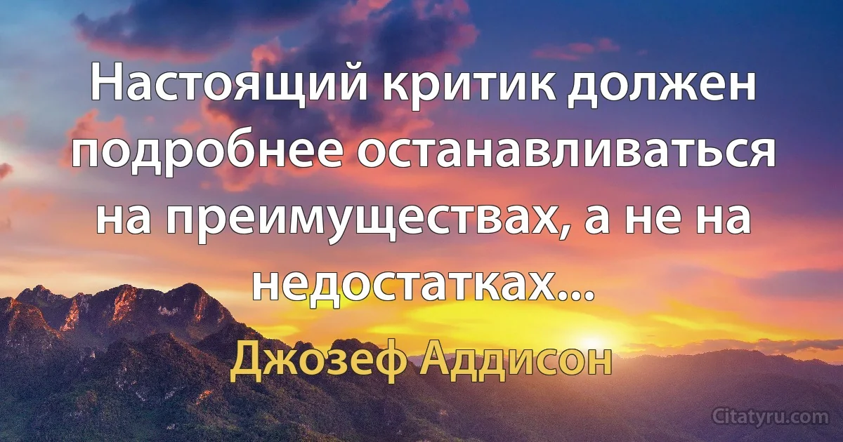 Настоящий критик должен подробнее останавливаться на преимуществах, а не на недостатках... (Джозеф Аддисон)