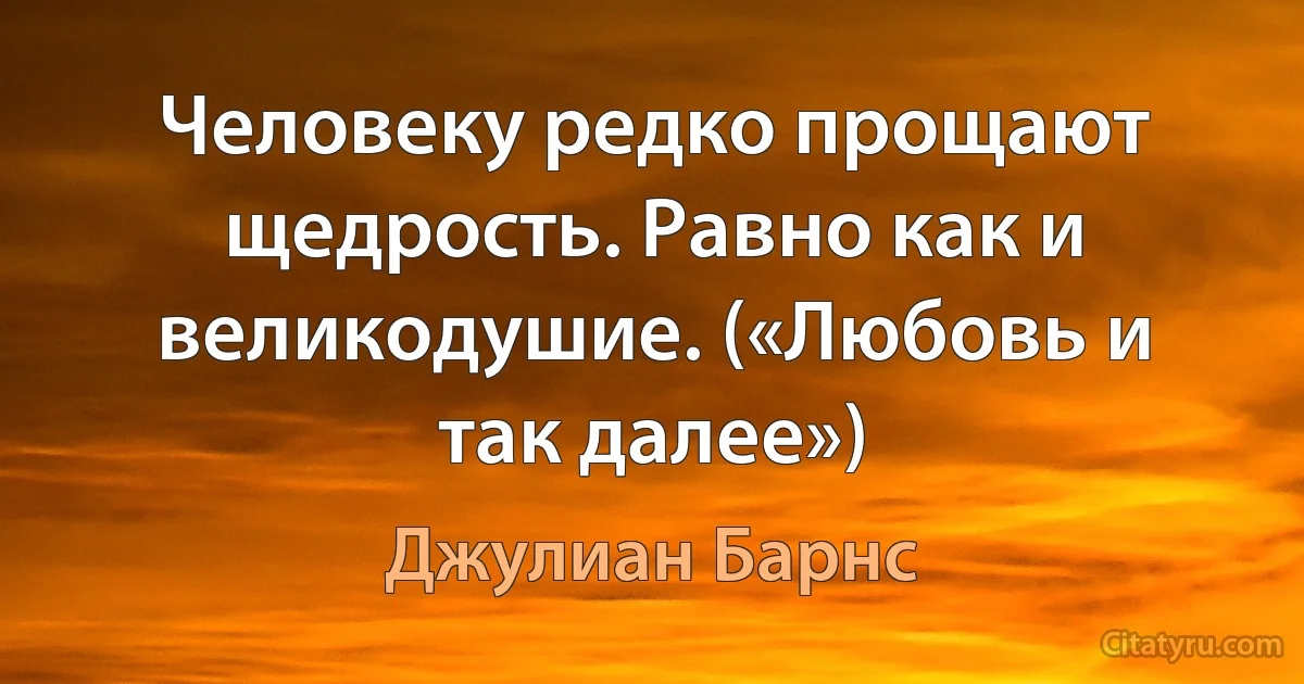 Человеку редко прощают щедрость. Равно как и великодушие. («Любовь и так далее») (Джулиан Барнс)