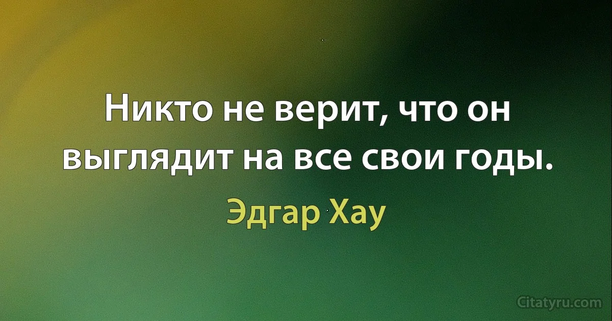 Никто не верит, что он выглядит на все свои годы. (Эдгар Хау)