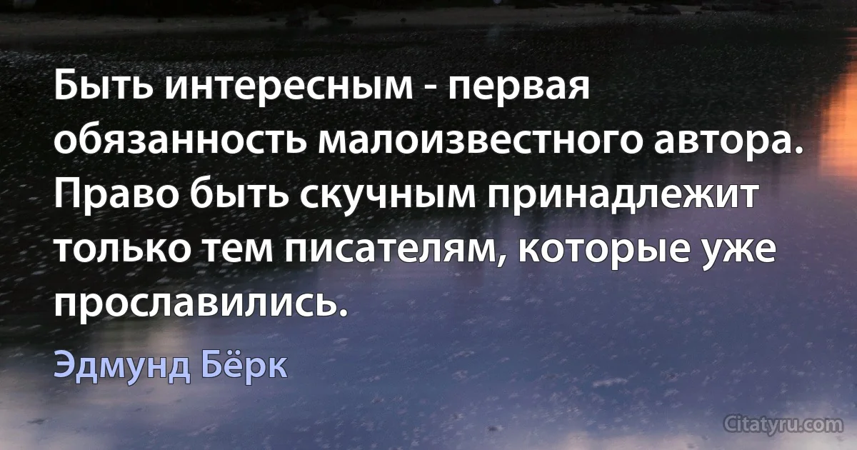 Быть интересным - первая обязанность малоизвестного автора. Право быть скучным принадлежит только тем писателям, которые уже прославились. (Эдмунд Бёрк)