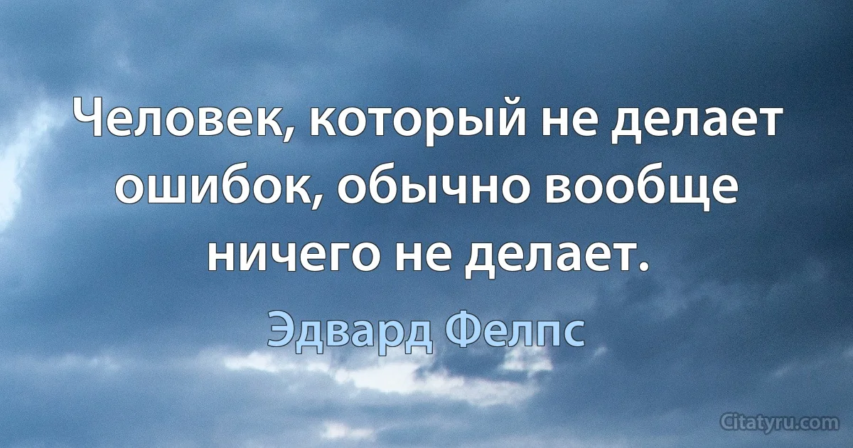 Человек, который не делает ошибок, обычно вообще ничего не делает. (Эдвард Фелпс)