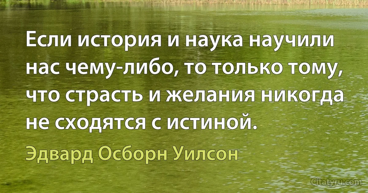 Если история и наука научили нас чему-либо, то только тому, что страсть и желания никогда не сходятся с истиной. (Эдвард Осборн Уилсон)