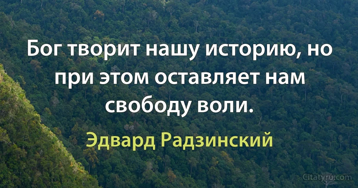 Бог творит нашу историю, но при этом оставляет нам свободу воли. (Эдвард Радзинский)