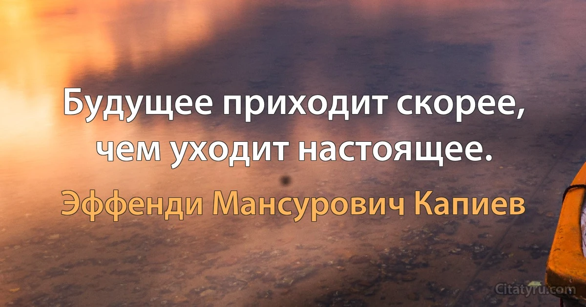 Будущее приходит скорее, чем уходит настоящее. (Эффенди Мансурович Капиев)