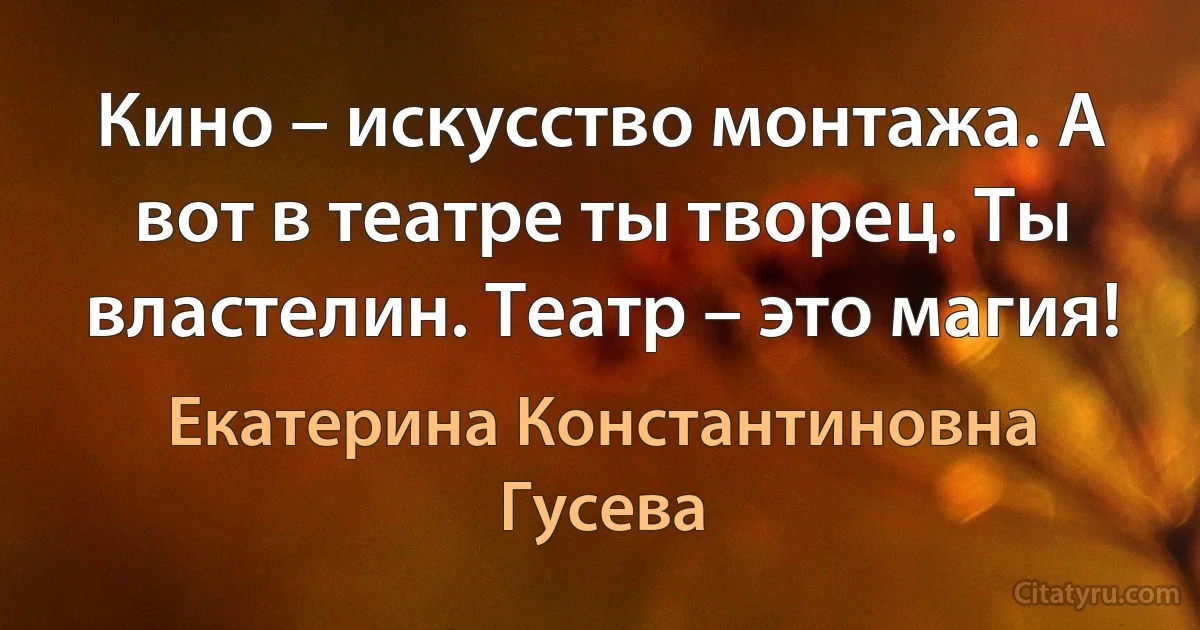 Кино – искусство монтажа. А вот в театре ты творец. Ты властелин. Театр – это магия! (Екатерина Константиновна Гусева)