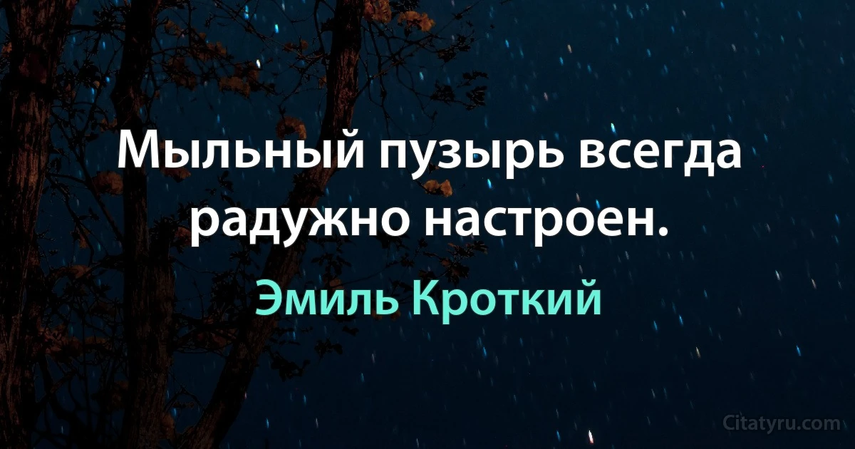 Мыльный пузырь всегда радужно настроен. (Эмиль Кроткий)