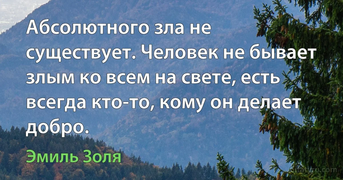 Абсолютного зла не существует. Человек не бывает злым ко всем на свете, есть всегда кто-то, кому он делает добро. (Эмиль Золя)