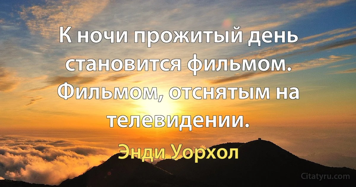 К ночи прожитый день становится фильмом. Фильмом, отснятым на телевидении. (Энди Уорхол)