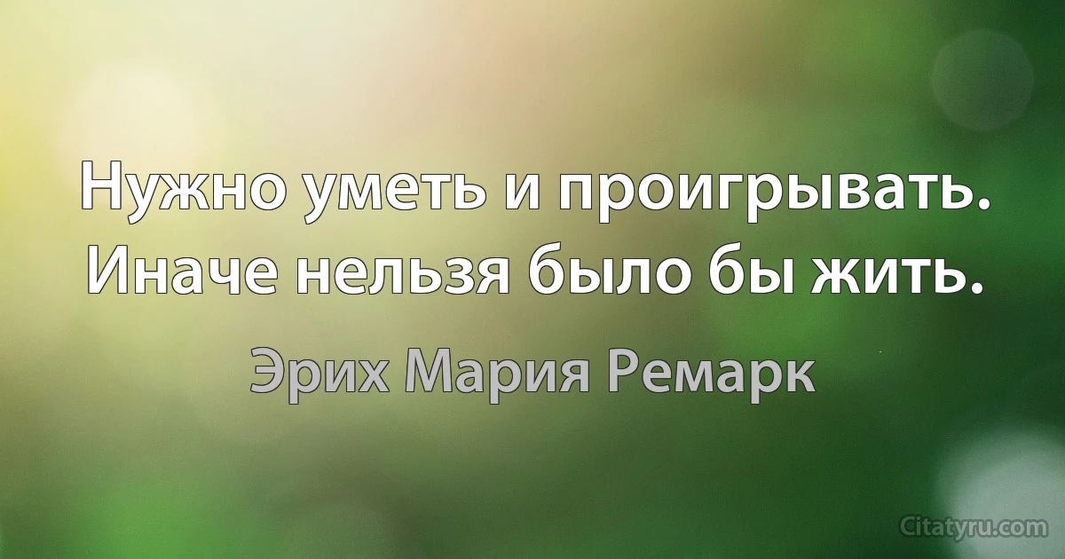 Нужно уметь и проигрывать. Иначе нельзя было бы жить. (Эрих Мария Ремарк)