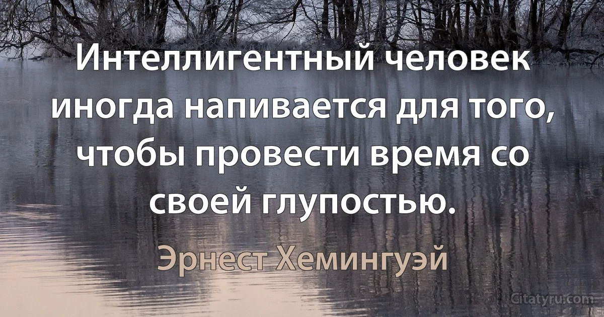 Интеллигентный человек иногда напивается для того, чтобы провести время со своей глупостью. (Эрнест Хемингуэй)