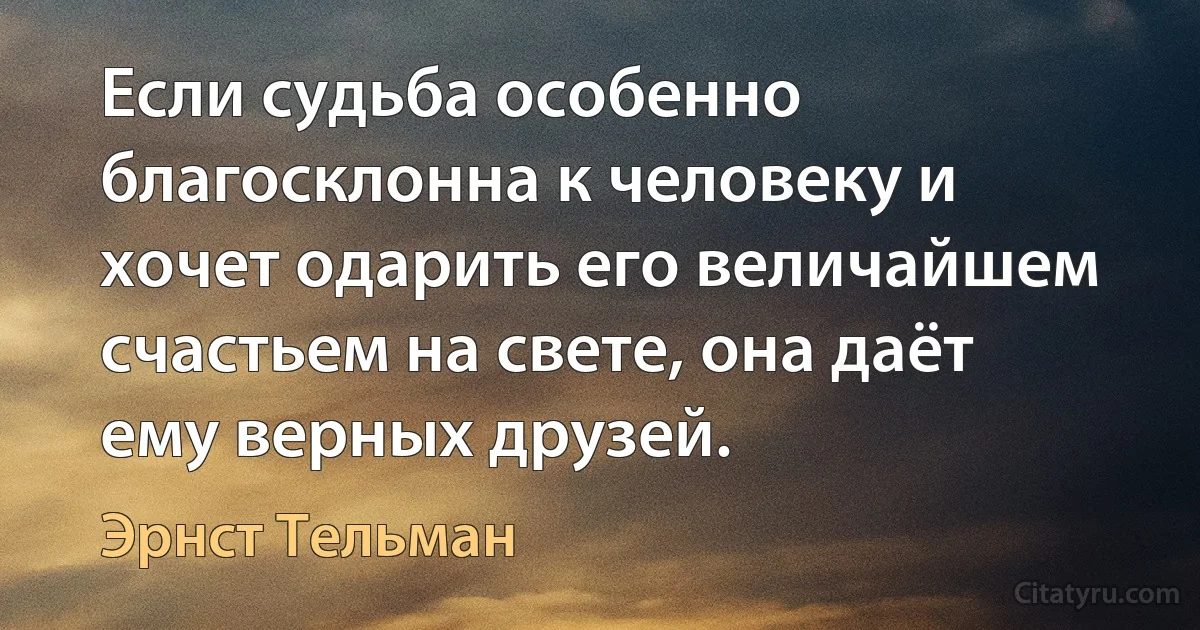 Если судьба особенно благосклонна к человеку и хочет одарить его величайшем счастьем на свете, она даёт ему верных друзей. (Эрнст Тельман)