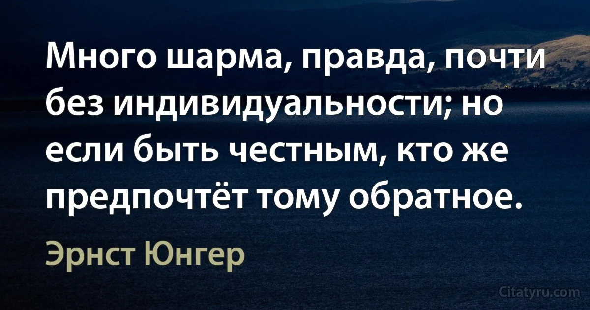 Много шарма, правда, почти без индивидуальности; но если быть честным, кто же предпочтёт тому обратное. (Эрнст Юнгер)