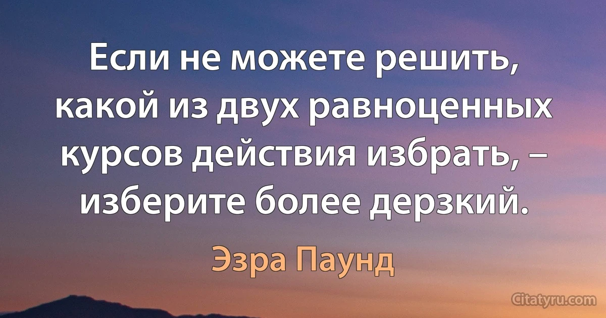 Если не можете решить, какой из двух равноценных курсов действия избрать, – изберите более дерзкий. (Эзра Паунд)