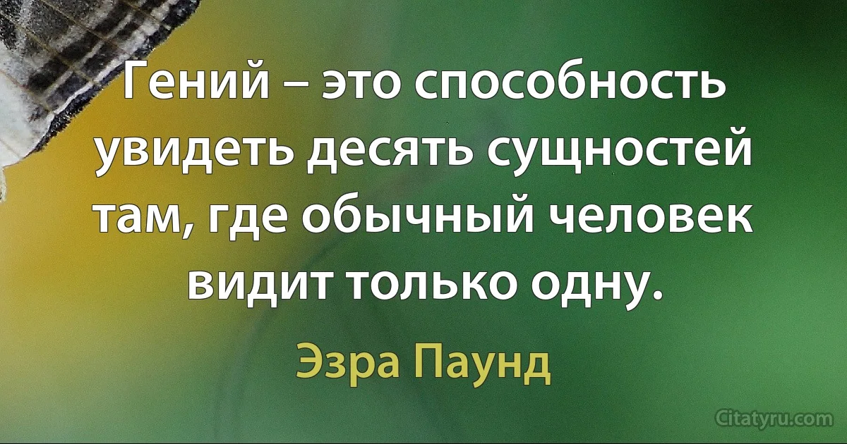 Гений – это способность увидеть десять сущностей там, где обычный человек видит только одну. (Эзра Паунд)