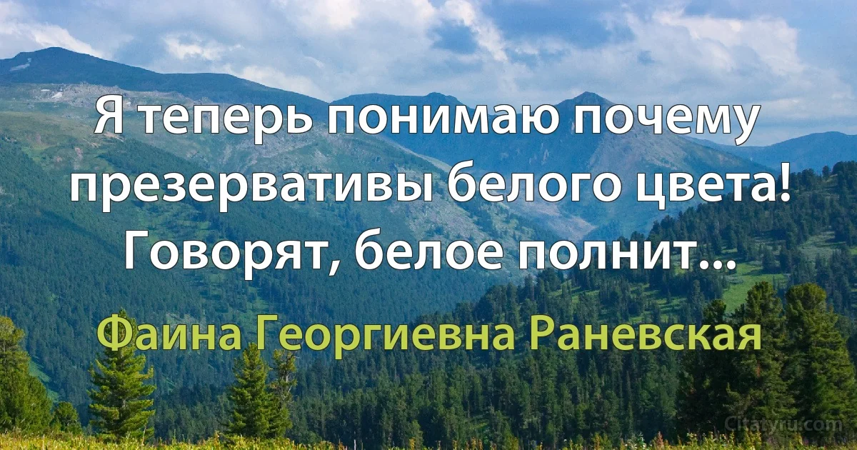 Я теперь понимаю почему презервативы белого цвета! Говорят, белое полнит... (Фаина Георгиевна Раневская)