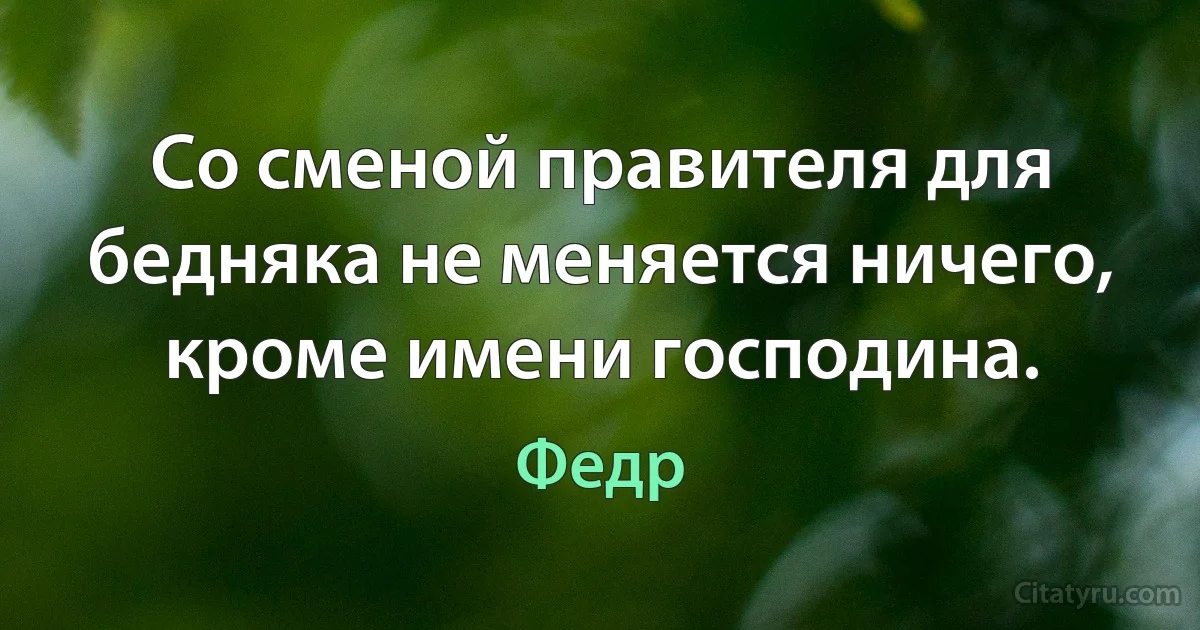 Со сменой правителя для бедняка не меняется ничего, кроме имени господина. (Федр)